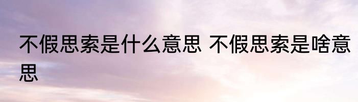 不假思索是什么意思 不假思索是啥意思