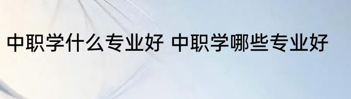 中职学什么专业好 中职学哪些专业好