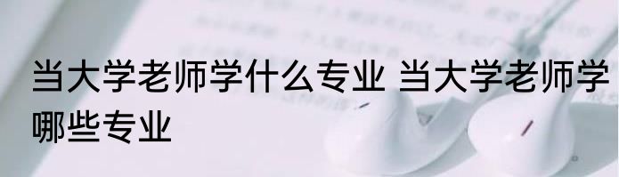 当大学老师学什么专业 当大学老师学哪些专业