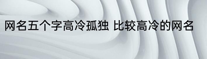 网名五个字高冷孤独 比较高冷的网名