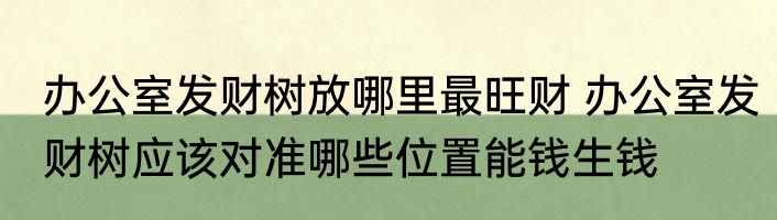 办公室发财树放哪里最旺财 办公室发财树应该对准哪些位置能钱生钱