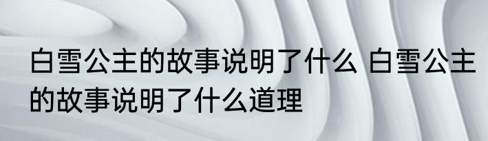 白雪公主的故事说明了什么 白雪公主的故事说明了什么道理