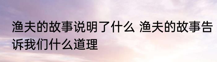 渔夫的故事说明了什么 渔夫的故事告诉我们什么道理