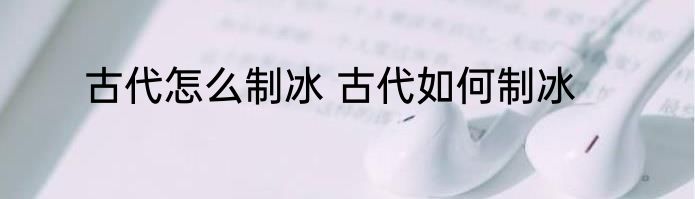 古代怎么制冰 古代如何制冰