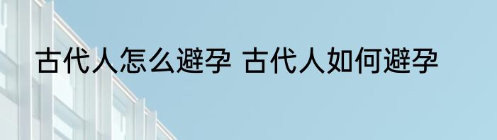 古代人怎么避孕 古代人如何避孕