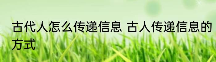 古代人怎么传递信息 古人传递信息的方式