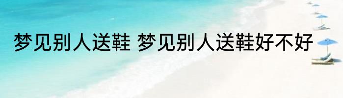 梦见别人送鞋 梦见别人送鞋好不好