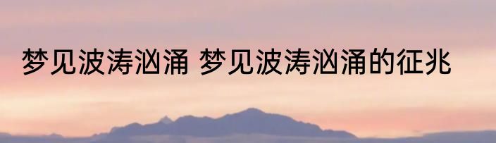 梦见波涛汹涌 梦见波涛汹涌的征兆