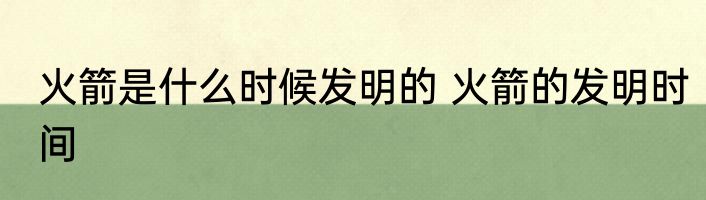 火箭是什么时候发明的 火箭的发明时间