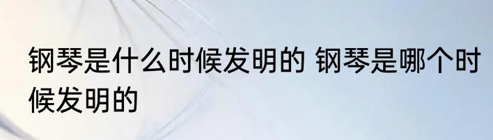 钢琴是什么时候发明的 钢琴是哪个时候发明的