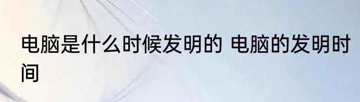 电脑是什么时候发明的 电脑的发明时间