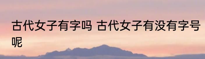 古代女子有字吗 古代女子有没有字号呢
