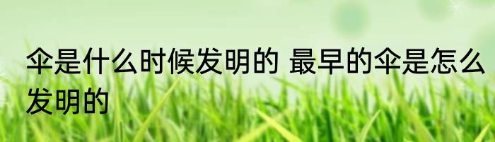 伞是什么时候发明的 最早的伞是怎么发明的