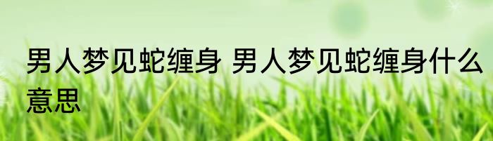 男人梦见蛇缠身 男人梦见蛇缠身什么意思