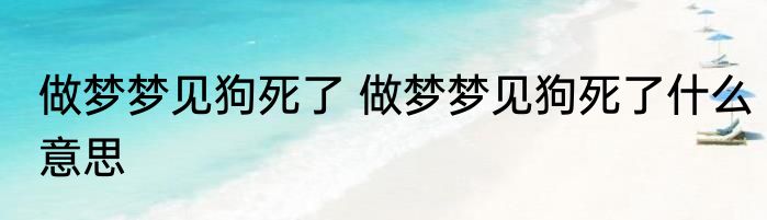 做梦梦见狗死了 做梦梦见狗死了什么意思