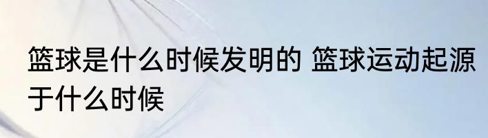 篮球是什么时候发明的 篮球运动起源于什么时候