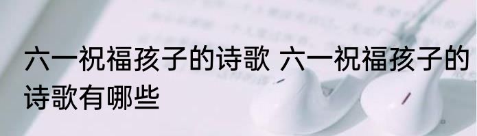 六一祝福孩子的诗歌 六一祝福孩子的诗歌有哪些