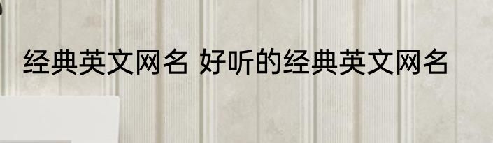 经典英文网名 好听的经典英文网名