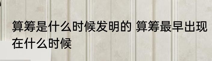 算筹是什么时候发明的 算筹最早出现在什么时候