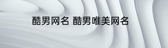 酷男网名 酷男唯美网名