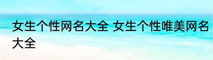 女生个性网名大全 女生个性唯美网名大全