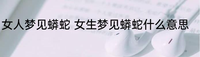 女人梦见蟒蛇 女生梦见蟒蛇什么意思