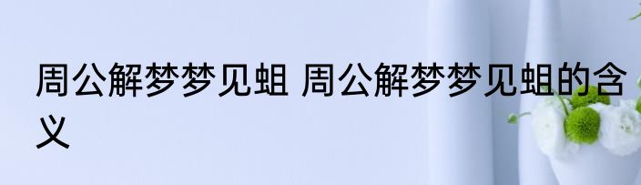 周公解梦梦见蛆 周公解梦梦见蛆的含义