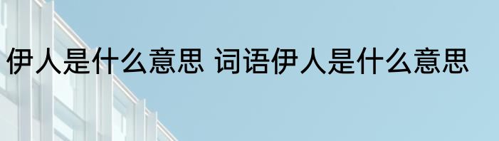 伊人是什么意思 词语伊人是什么意思