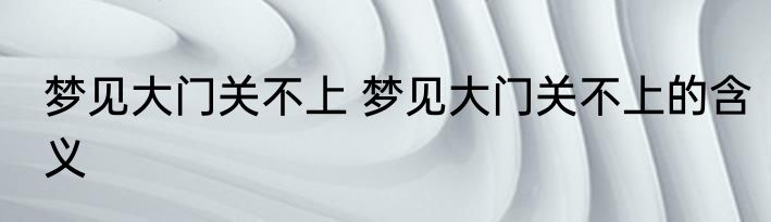 梦见大门关不上 梦见大门关不上的含义