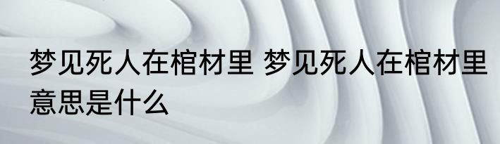 梦见死人在棺材里 梦见死人在棺材里意思是什么