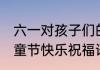 六一对孩子们的祝福 祝小朋友六一儿童节快乐祝福语