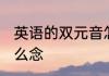 英语的双元音怎么读 英语的双元音怎么念