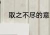 取之不尽的意思 取之不尽的意义