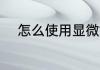 怎么使用显微镜 如何使用显微镜