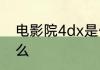 电影院4dx是什么意思 4dx影厅是什么
