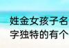 姓金女孩子名字独特的 姓金女孩子名字独特的有个性的名字
