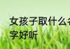 女孩子取什么名字好听又独特 女孩名字好听