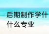后期制作学什么专业 选择后期制作学什么专业