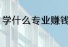 学什么专业赚钱 哪些专业比较好赚钱