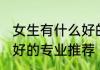 女生有什么好的专业推荐 女生有哪些好的专业推荐