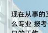 现在从事的又是什么行业你学的是什么专业 报考什么专业以后容易找到对口的工作