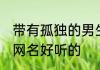 带有孤独的男生网名 带有孤独的男生网名好听的