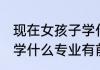 现在女孩子学什么专业好 现在女孩子学什么专业有前途