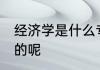 经济学是什么专业 经济学是什么专业的呢