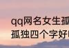 qq网名女生孤独四个字 qq网名女生孤独四个字好听的
