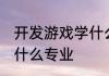 开发游戏学什么专业 开发游戏一般学什么专业
