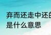 弃而还走中还的意思是 弃而还走中还是什么意思