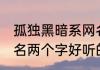 孤独黑暗系网名两个字 孤独黑暗系网名两个字好听的网名