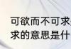 可欲而不可求是什么意思 可欲而不可求的意思是什么