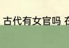 古代有女官吗 在古代女子也能当官吗
